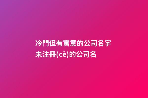冷門但有寓意的公司名字 未注冊(cè)的公司名